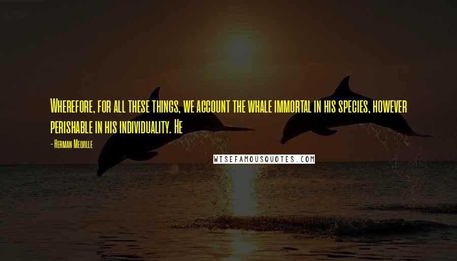 Herman Melville Quotes: Wherefore, for all these things, we account the whale immortal in his species, however perishable in his individuality. He