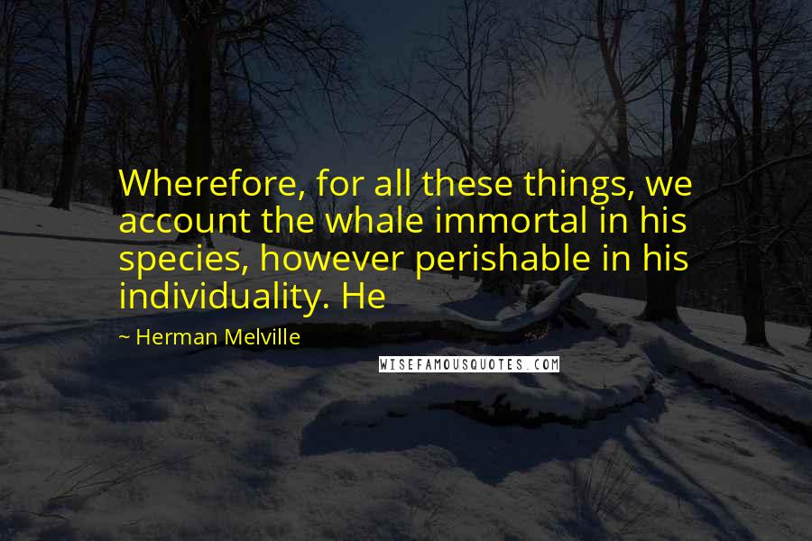 Herman Melville Quotes: Wherefore, for all these things, we account the whale immortal in his species, however perishable in his individuality. He