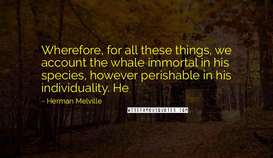 Herman Melville Quotes: Wherefore, for all these things, we account the whale immortal in his species, however perishable in his individuality. He