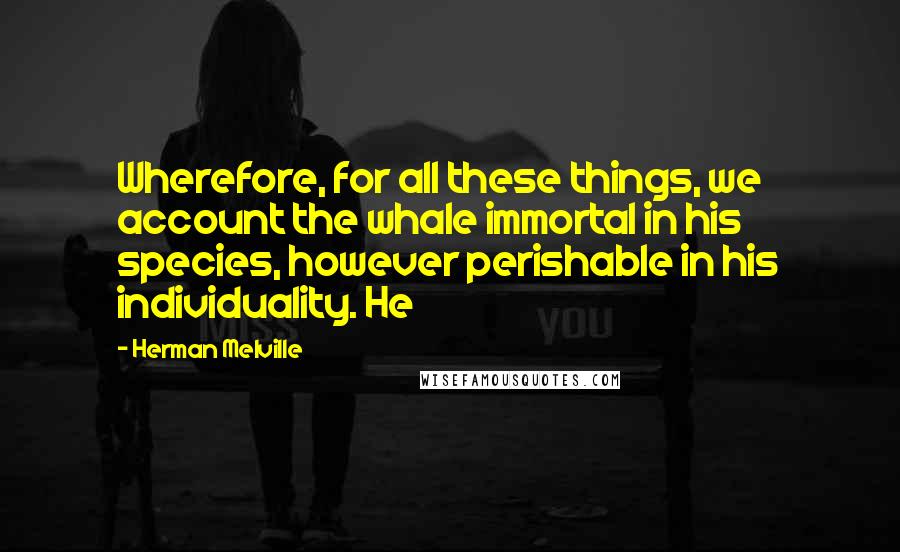 Herman Melville Quotes: Wherefore, for all these things, we account the whale immortal in his species, however perishable in his individuality. He