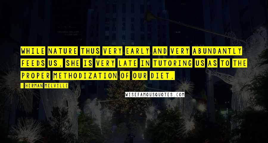 Herman Melville Quotes: While nature thus very early and very abundantly feeds us, she is very late in tutoring us as to the proper methodization of our diet.