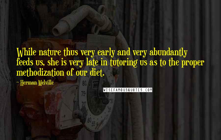 Herman Melville Quotes: While nature thus very early and very abundantly feeds us, she is very late in tutoring us as to the proper methodization of our diet.
