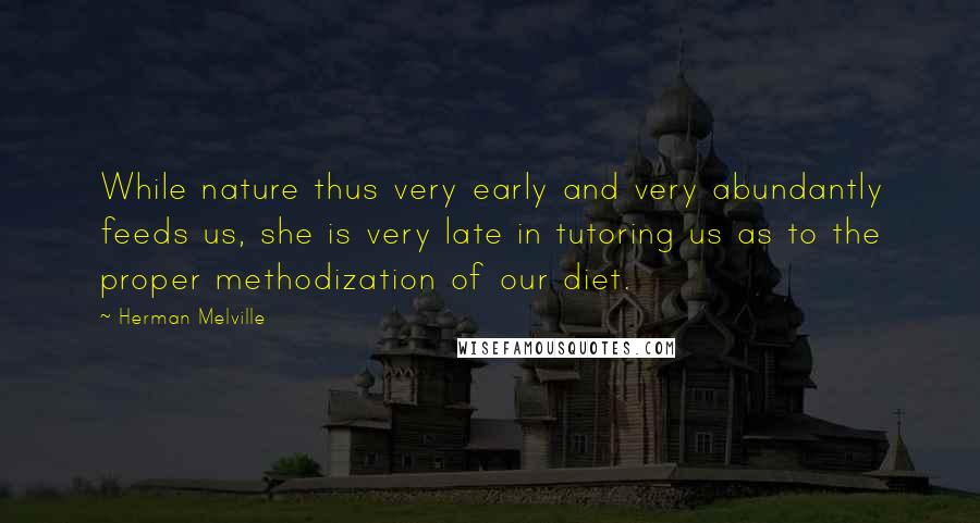Herman Melville Quotes: While nature thus very early and very abundantly feeds us, she is very late in tutoring us as to the proper methodization of our diet.