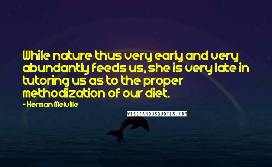 Herman Melville Quotes: While nature thus very early and very abundantly feeds us, she is very late in tutoring us as to the proper methodization of our diet.