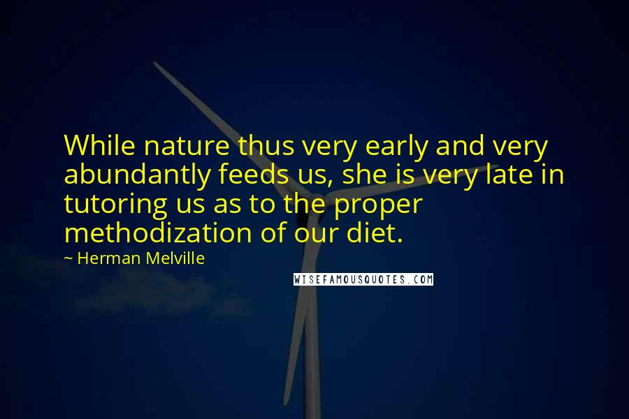 Herman Melville Quotes: While nature thus very early and very abundantly feeds us, she is very late in tutoring us as to the proper methodization of our diet.