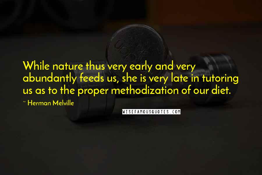 Herman Melville Quotes: While nature thus very early and very abundantly feeds us, she is very late in tutoring us as to the proper methodization of our diet.