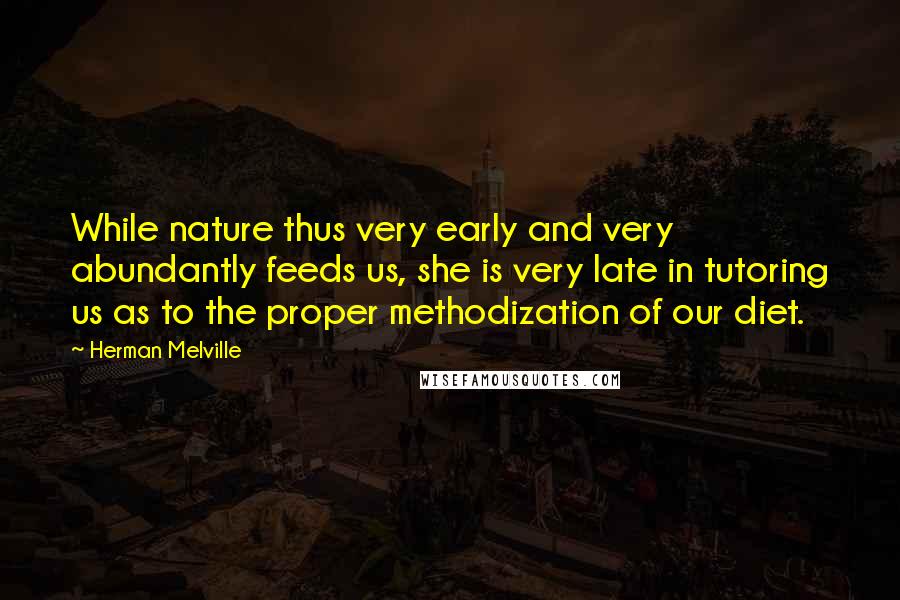 Herman Melville Quotes: While nature thus very early and very abundantly feeds us, she is very late in tutoring us as to the proper methodization of our diet.