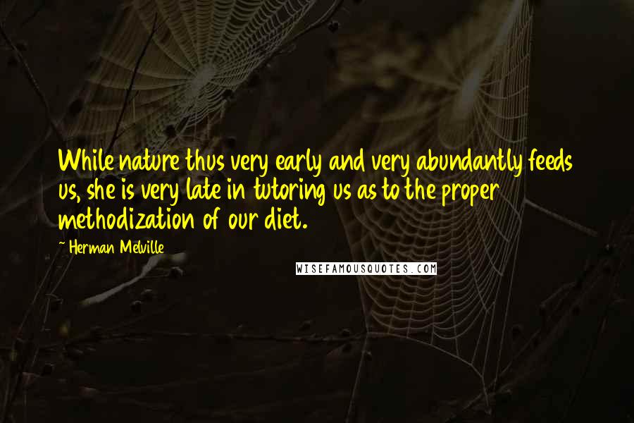 Herman Melville Quotes: While nature thus very early and very abundantly feeds us, she is very late in tutoring us as to the proper methodization of our diet.