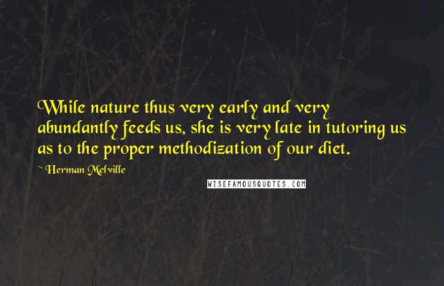 Herman Melville Quotes: While nature thus very early and very abundantly feeds us, she is very late in tutoring us as to the proper methodization of our diet.