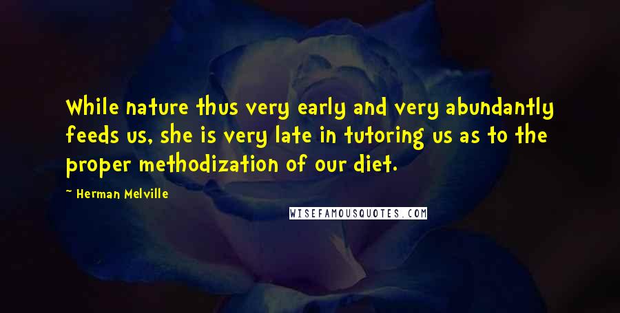 Herman Melville Quotes: While nature thus very early and very abundantly feeds us, she is very late in tutoring us as to the proper methodization of our diet.