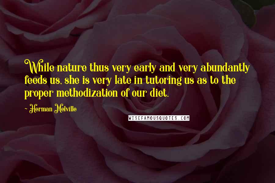 Herman Melville Quotes: While nature thus very early and very abundantly feeds us, she is very late in tutoring us as to the proper methodization of our diet.