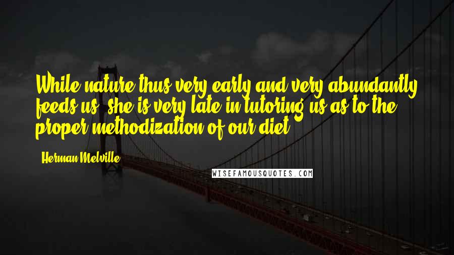 Herman Melville Quotes: While nature thus very early and very abundantly feeds us, she is very late in tutoring us as to the proper methodization of our diet.