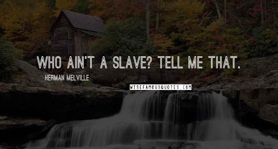 Herman Melville Quotes: Who ain't a slave? Tell me that.