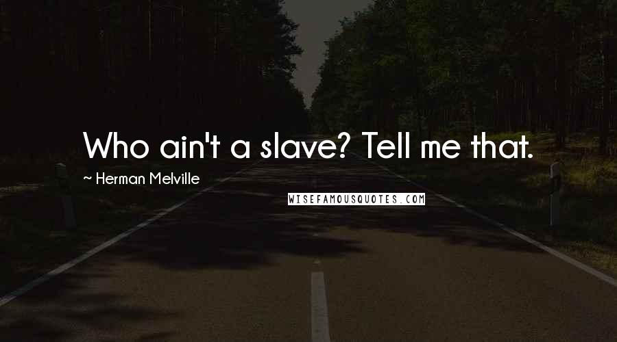 Herman Melville Quotes: Who ain't a slave? Tell me that.