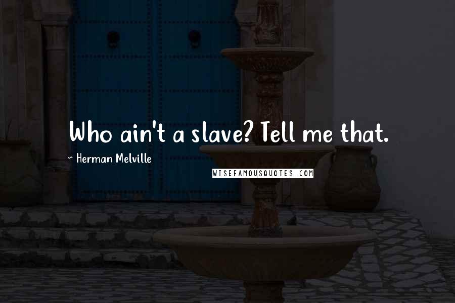 Herman Melville Quotes: Who ain't a slave? Tell me that.