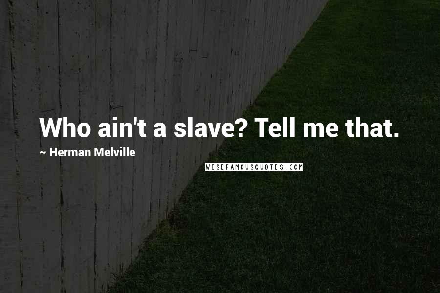 Herman Melville Quotes: Who ain't a slave? Tell me that.