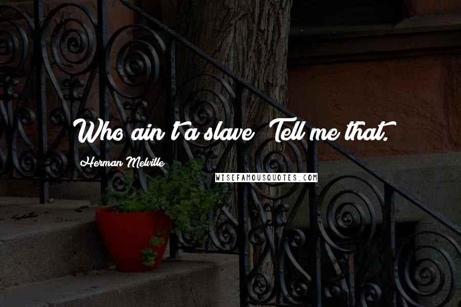 Herman Melville Quotes: Who ain't a slave? Tell me that.
