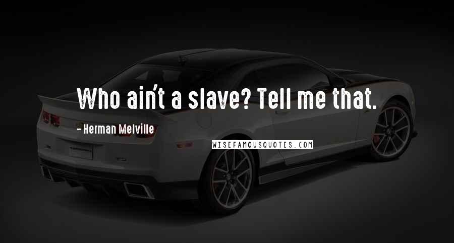 Herman Melville Quotes: Who ain't a slave? Tell me that.