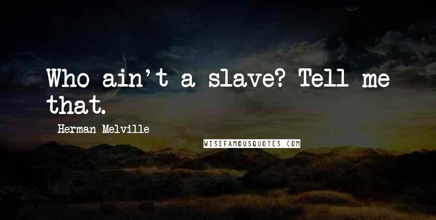 Herman Melville Quotes: Who ain't a slave? Tell me that.