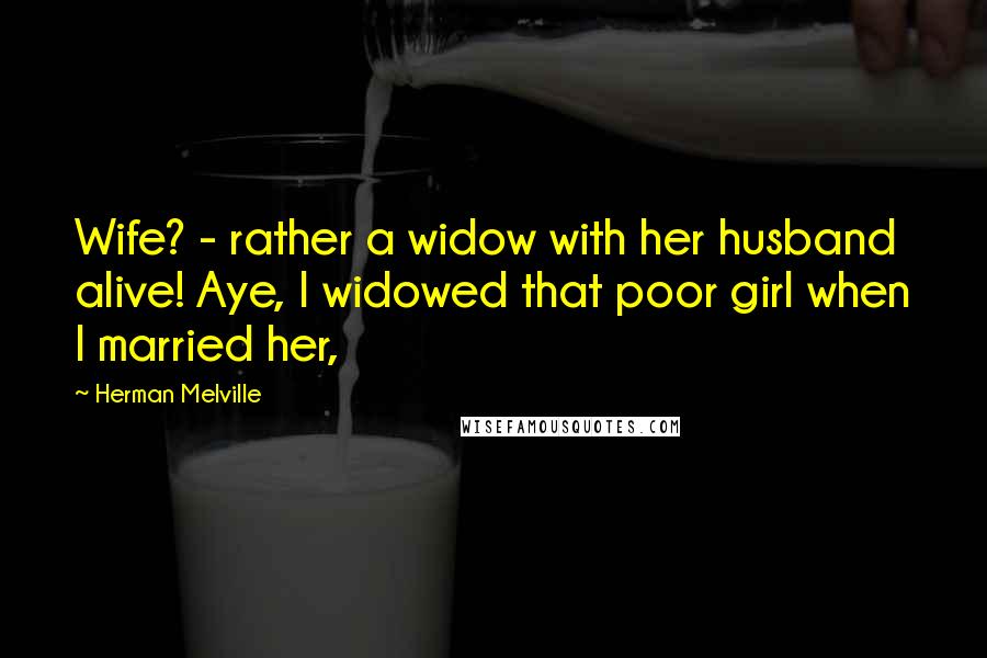 Herman Melville Quotes: Wife? - rather a widow with her husband alive! Aye, I widowed that poor girl when I married her,