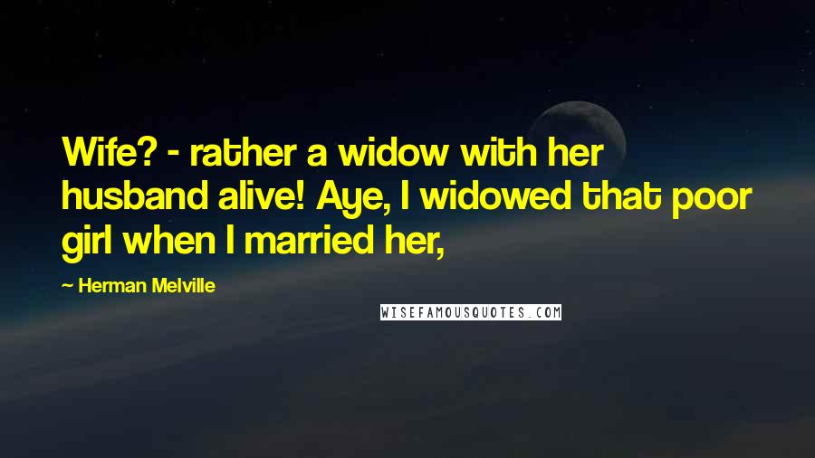 Herman Melville Quotes: Wife? - rather a widow with her husband alive! Aye, I widowed that poor girl when I married her,