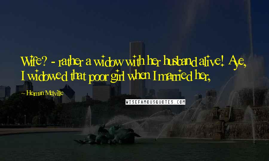 Herman Melville Quotes: Wife? - rather a widow with her husband alive! Aye, I widowed that poor girl when I married her,