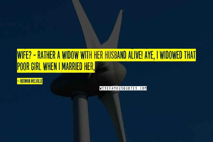 Herman Melville Quotes: Wife? - rather a widow with her husband alive! Aye, I widowed that poor girl when I married her,