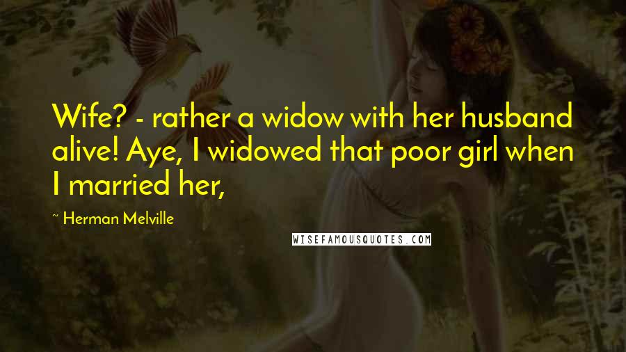 Herman Melville Quotes: Wife? - rather a widow with her husband alive! Aye, I widowed that poor girl when I married her,