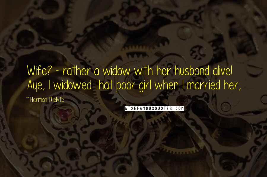 Herman Melville Quotes: Wife? - rather a widow with her husband alive! Aye, I widowed that poor girl when I married her,