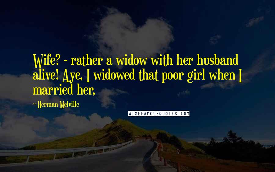 Herman Melville Quotes: Wife? - rather a widow with her husband alive! Aye, I widowed that poor girl when I married her,