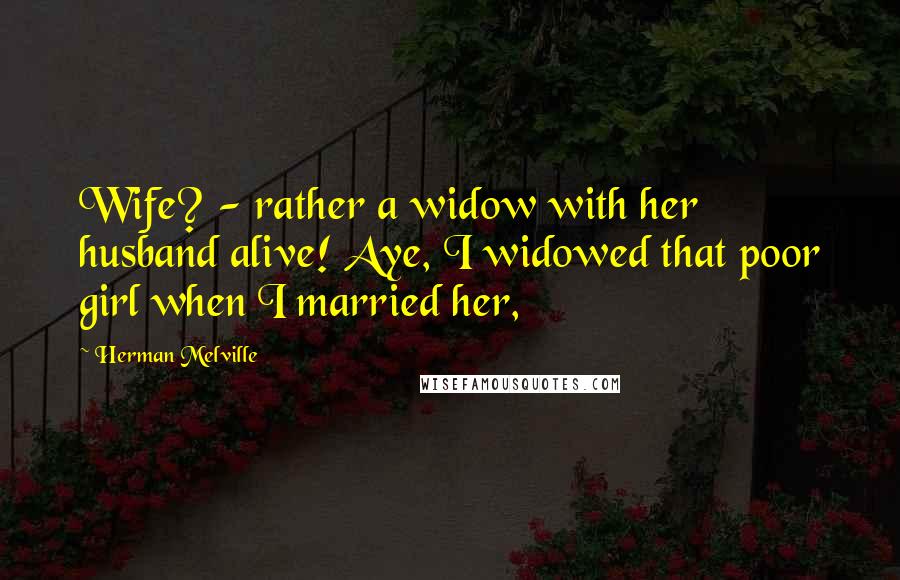 Herman Melville Quotes: Wife? - rather a widow with her husband alive! Aye, I widowed that poor girl when I married her,