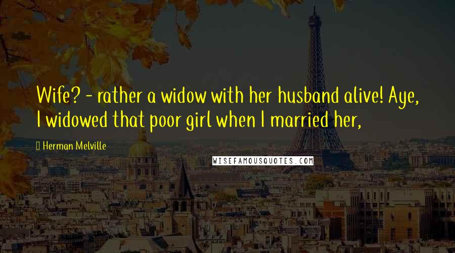 Herman Melville Quotes: Wife? - rather a widow with her husband alive! Aye, I widowed that poor girl when I married her,