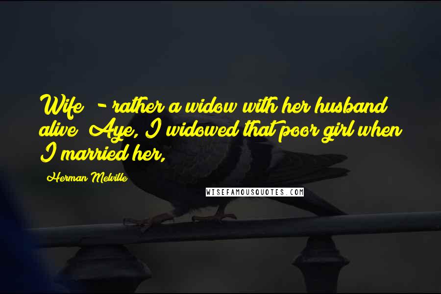 Herman Melville Quotes: Wife? - rather a widow with her husband alive! Aye, I widowed that poor girl when I married her,