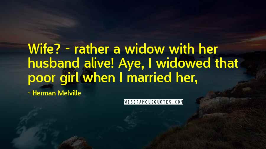 Herman Melville Quotes: Wife? - rather a widow with her husband alive! Aye, I widowed that poor girl when I married her,