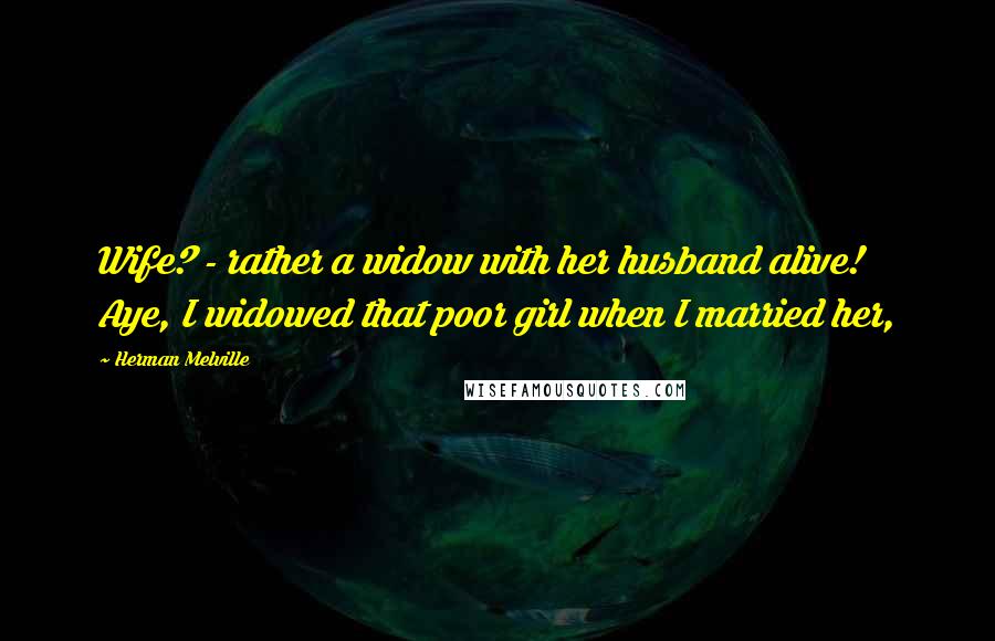 Herman Melville Quotes: Wife? - rather a widow with her husband alive! Aye, I widowed that poor girl when I married her,