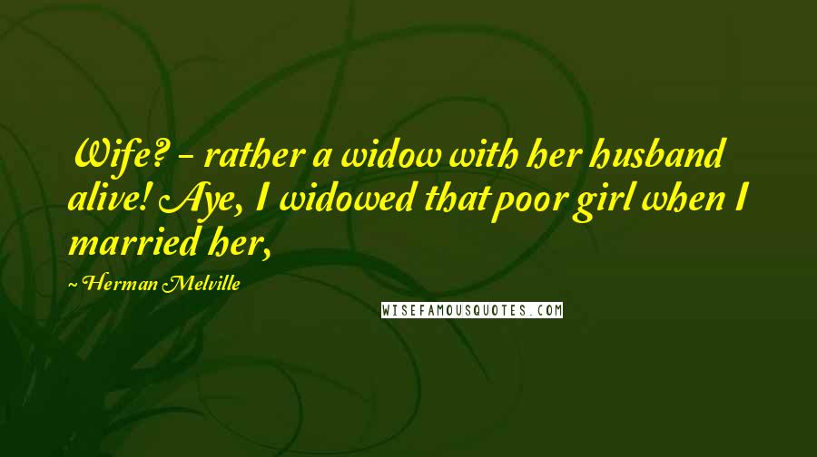 Herman Melville Quotes: Wife? - rather a widow with her husband alive! Aye, I widowed that poor girl when I married her,