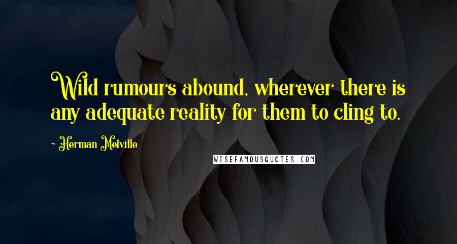 Herman Melville Quotes: Wild rumours abound, wherever there is any adequate reality for them to cling to.