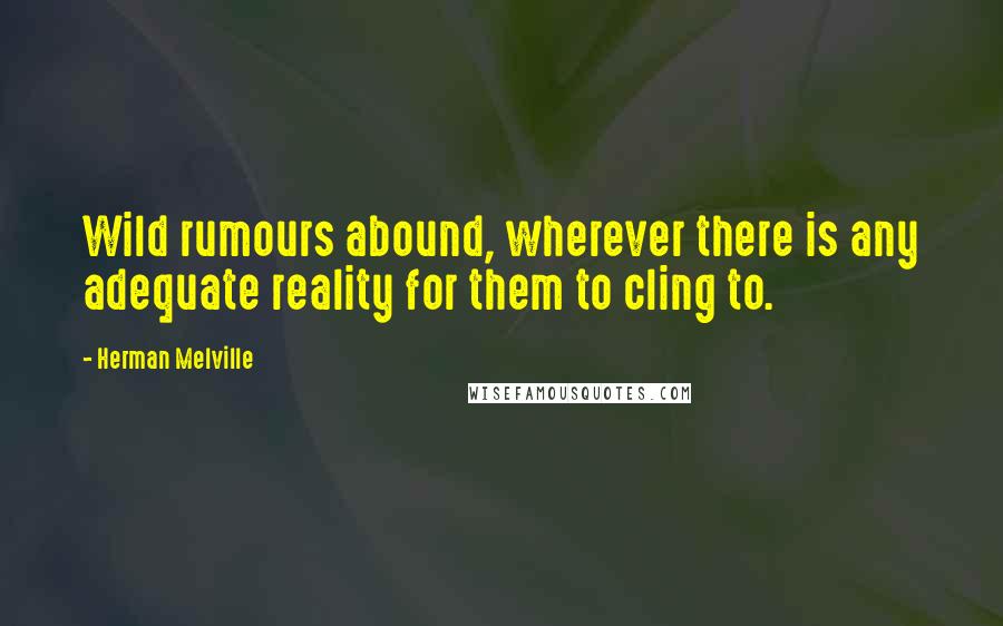 Herman Melville Quotes: Wild rumours abound, wherever there is any adequate reality for them to cling to.