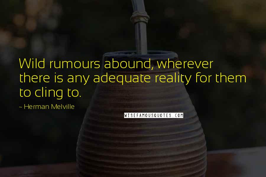 Herman Melville Quotes: Wild rumours abound, wherever there is any adequate reality for them to cling to.