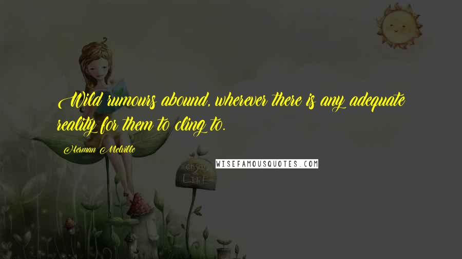 Herman Melville Quotes: Wild rumours abound, wherever there is any adequate reality for them to cling to.