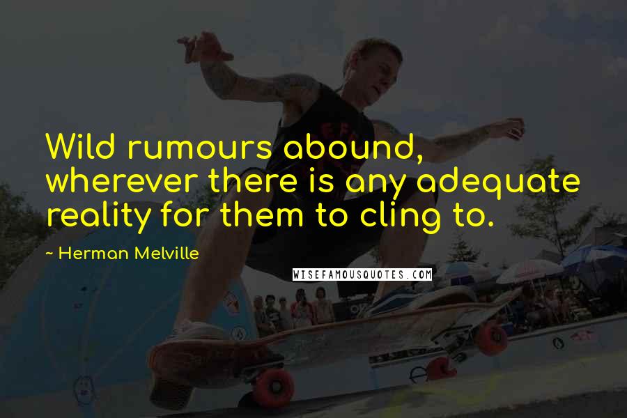 Herman Melville Quotes: Wild rumours abound, wherever there is any adequate reality for them to cling to.