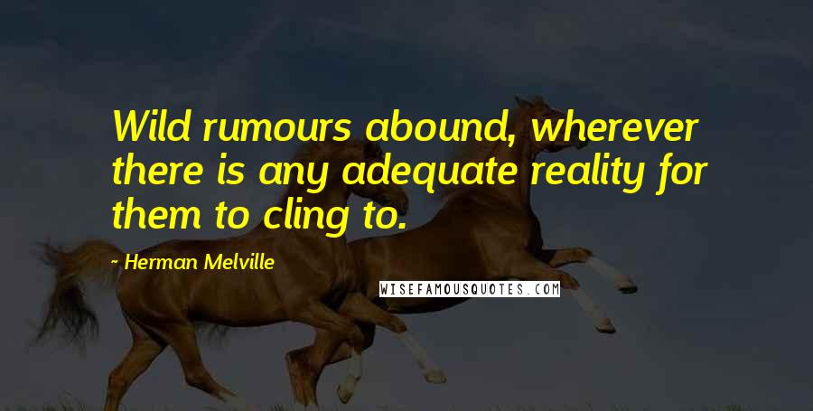 Herman Melville Quotes: Wild rumours abound, wherever there is any adequate reality for them to cling to.