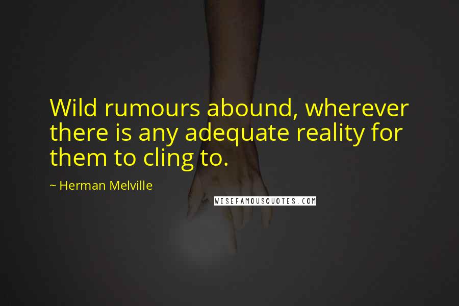 Herman Melville Quotes: Wild rumours abound, wherever there is any adequate reality for them to cling to.