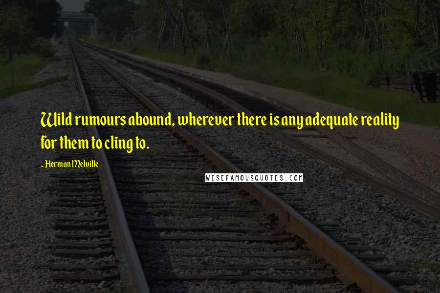 Herman Melville Quotes: Wild rumours abound, wherever there is any adequate reality for them to cling to.