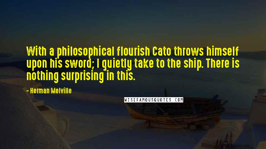 Herman Melville Quotes: With a philosophical flourish Cato throws himself upon his sword; I quietly take to the ship. There is nothing surprising in this.