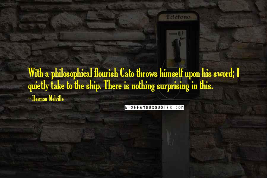 Herman Melville Quotes: With a philosophical flourish Cato throws himself upon his sword; I quietly take to the ship. There is nothing surprising in this.