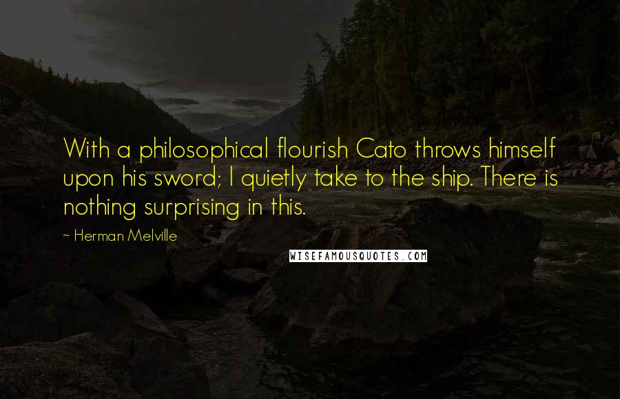 Herman Melville Quotes: With a philosophical flourish Cato throws himself upon his sword; I quietly take to the ship. There is nothing surprising in this.