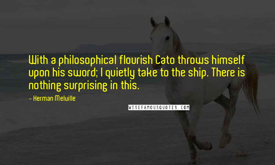 Herman Melville Quotes: With a philosophical flourish Cato throws himself upon his sword; I quietly take to the ship. There is nothing surprising in this.