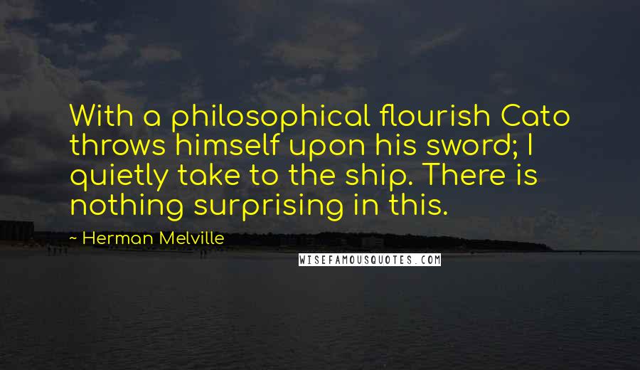 Herman Melville Quotes: With a philosophical flourish Cato throws himself upon his sword; I quietly take to the ship. There is nothing surprising in this.