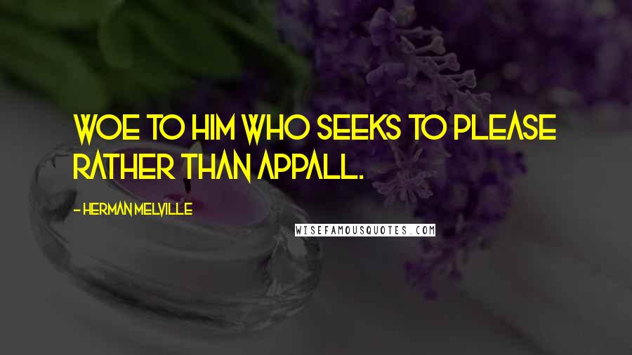 Herman Melville Quotes: Woe to him who seeks to please rather than appall.